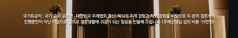 국가유공자 , 국가 고위 공무원 , 대한민국 주례협회 출신! 예식의 주례 경험과 사회 경험을 바탕으로 두 분의 결혼식의 진행뿐만이 아닌 마음으로 앞으로 결혼생활에 귀감이 되는 말씀을 선물해 드립니다. (주례선생님 섭외 비용 :15만원)